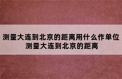 测量大连到北京的距离用什么作单位 测量大连到北京的距离